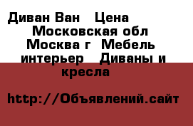 Диван Ван › Цена ­ 26 900 - Московская обл., Москва г. Мебель, интерьер » Диваны и кресла   